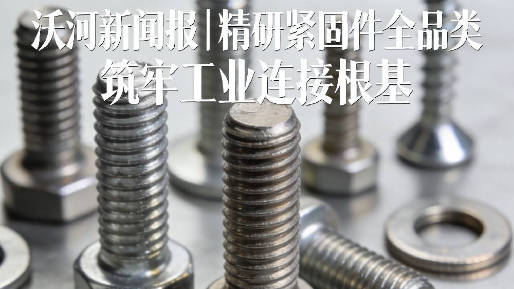 坚持质价协同 持续完善螺栓产品矩阵